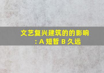 文艺复兴建筑的的影响: A 短暂 B 久远